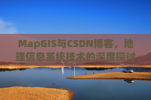 MapGIS与CSDN博客,地理信息系统技术的深度探讨